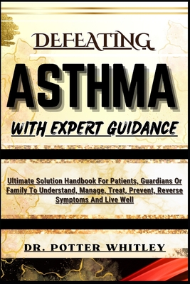 Defeating Asthma with Expert Guidance: Ultimate Solution Handbook For Patients, Guardians Or Family To Understand, Manage, Treat, Prevent, Reverse Sym Cover Image