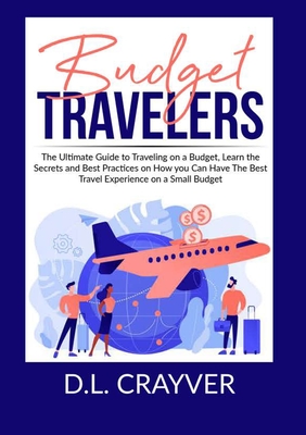 Budget Travelers: The Ultimate Guide to Traveling on a Budget, Learn the Secrets and Best Practices on How you Can Have The Best Travel By D. L. Crayver Cover Image