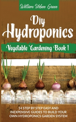 Diy Hydroponics: A Step-By-Step Easy And Inexpensive Guide To Build Your Hydroponics Garden System Cover Image