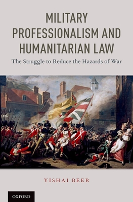 Military Professionalism and Humanitarian Law: The Struggle to Reduce the Hazards of War By Yishai Beer Cover Image