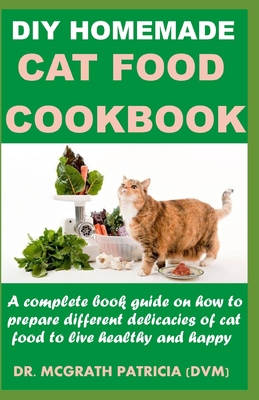 DIY Homemade Cat Food Cookbook: A complete book guide on how to prepare different homemade delicacies for cat to live healthy and happy By McGrath Patricia DVM Cover Image