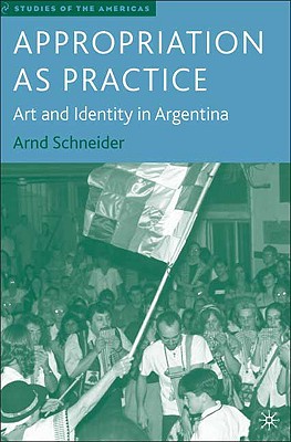 Appropriation as Practice: Art and Identity in Argentina (Studies of the Americas) By A. Schneider Cover Image