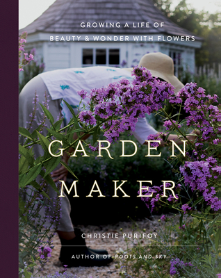 Garden Maker: Growing a Life of Beauty and Wonder with Flowers By Christie Purifoy Cover Image