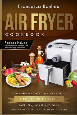 Air Fryer Cookbook: Quick and Easy Low Carb Air Fryer Recipes to Lose Weight, Bake, Fry, Roast and Grill By Francesca Bonheur Cover Image