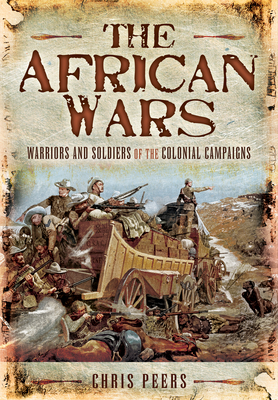 The African Wars: Warriors and Soldiers of the Colonial Campaigns By Chris Peers Cover Image