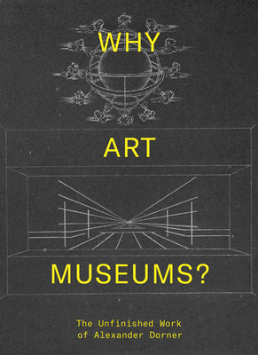 Why Art Museums?: The Unfinished Work of Alexander Dorner