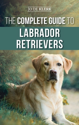 The Complete Guide to Labrador Retrievers: Selecting, Raising, Training, Feeding, and Loving Your New Lab from Puppy to Old-Age By Joanna de Klerk Cover Image