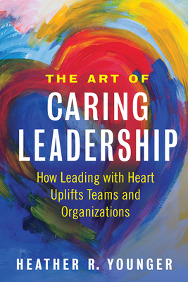 The Art of Caring Leadership: How Leading with Heart Uplifts Teams and Organizations Cover Image