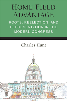Home Field Advantage: Roots, Reelection, and Representation in the Modern Congress (Legislative Politics And Policy Making) By Charles R. Hunt Cover Image