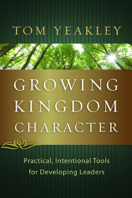 Growing Kingdom Character: Practical, Intentional Tools for Developing Leaders By Tom Yeakley Cover Image