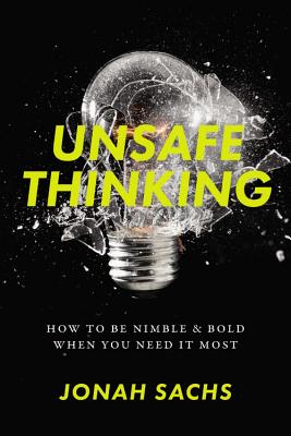 Unsafe Thinking: How to be Nimble and Bold When You Need It Most By Jonah Sachs Cover Image