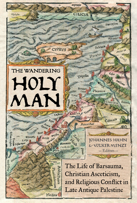 The Wandering Holy Man: The Life of Barsauma, Christian Asceticism, and Religious Conflict in Late Antique Palestine (Transformation of the Classical Heritage #60)