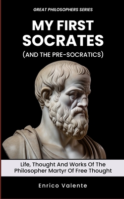 My First Socrates (and the Pre-Socratics): Life, thought and works of the philosopher martyr of free thought (Great Philosophers #1)