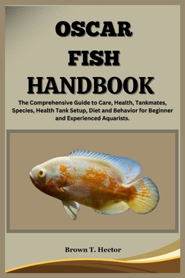Oscar Fish Handbook: The Comprehensive Guide to Care, Health, Tankmates, Species, Health Tank Setup, Diet and Behavior for Beginner and Exp Cover Image