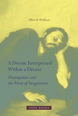 A Dream Interpreted Within a Dream: Oneiropoiesis and the Prism of Imagination (Zone Books (Mit Press)) By Elliot R. Wolfson Cover Image