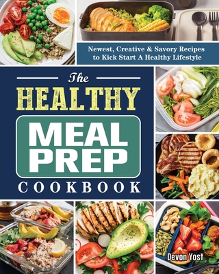The Healthy Meal Prep Cookbook: Newest, Creative & Savory Recipes to Kick Start A Healthy Lifestyle By Devon Yost Cover Image
