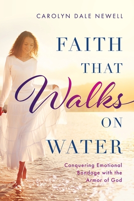 Faith that Walks on Water: Conquering Emotional Bondage with the Armor of God By Carolyn Dale Newell Cover Image