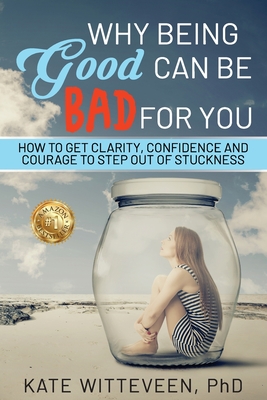 Why Being Good Can Be Bad For You: How to get clarity, confidence and courage to step out of stuckness By Kate Witteveen Cover Image