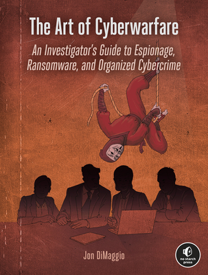 The Art of Cyberwarfare: An Investigator's Guide to Espionage, Ransomware, and Organized Cybercrime By Jon DiMaggio Cover Image