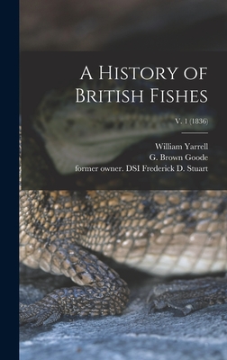 A History of British Fishes; v. 1 (1836) By William 1784-1856 Yarrell, G. Brown (George Brown) 1851- Goode (Created by), Frederick D. Former Owner Dsi Stuart (Created by) Cover Image