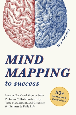 Mind Mapping to Success: How to Use Visual Maps to Solve Problems & Hack Productivity, Time Management, and Creativity for Business & Daily Lif By Charlotte C. M. Cover Image