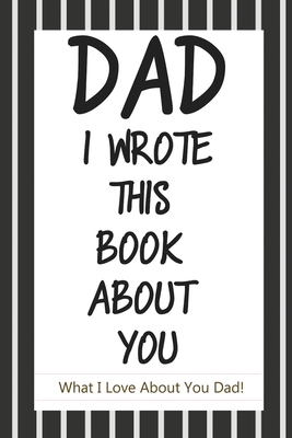 Dad, I Wrote This Book About You: Fill In The Blank Book With Prompts About What I Love About Dad/ Father's Day/ Birthday Gifts From Kids: Fill In The Dad, I Wrote This Book About You: Fill In The Blank Book With Prompts About What I Love About Dad/ Father's Day/ Birthday Gifts From Kids: Fill In The cover