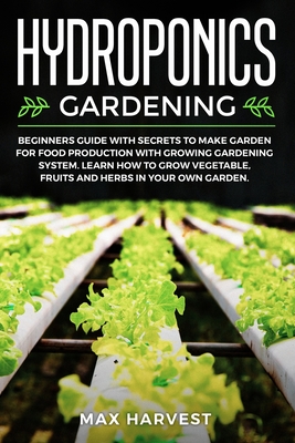 Hydroponics Gardening: Beginners Guide with Secrets to Make Garden for Food Production with Growing Gardening System. Learn how to Grow Veget Cover Image
