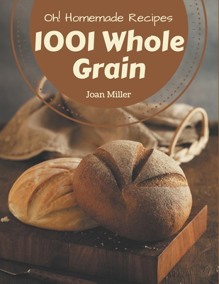 Oh! 1001 Homemade Whole Grain Recipes: Unlocking Appetizing Recipes in The Best Homemade Whole Grain Cookbook! By Joan Miller Cover Image