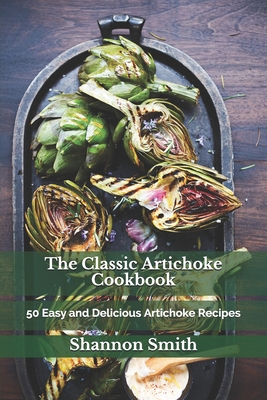The Classic Artichoke Cookbook: 50 Easy and Delicious Artichoke Recipes By Shannon Smith Rdn Cover Image