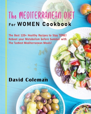 The Mediterranean Diet for Women Cookbook: The Best 120+ Healthy Recipes to Stay TONE! Reboot your Metabolism before Summer with The Tastiest Mediterr Cover Image