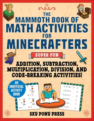 The Mammoth Book of Math Activities for Minecrafters: Super Fun Addition, Subtraction, Multiplication, Division, and Code-Breaking Activities!—An Unofficial Activity Book