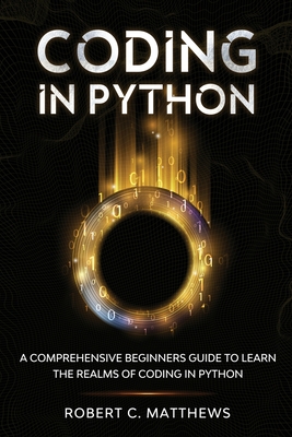 Coding in Python: A Comprehensive Beginners Guide to Learn the Realms of Coding in Python By Robert C. Matthews Cover Image