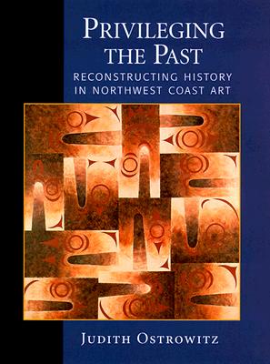 Privileging the Past: Reconstructing History in Northwest Coast Art By Judith Ostrowitz, Nelson H. Graburn (Foreword by) Cover Image