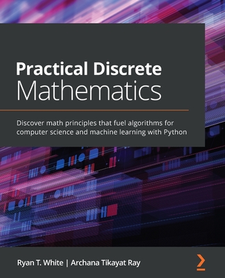 Practical Discrete Mathematics: Discover math principles that fuel algorithms for computer science and machine learning with Python By Ryan T. White, Archana Tikayat Ray Cover Image