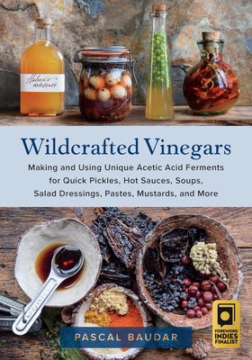 Wildcrafted Vinegars: Making and Using Unique Acetic Acid Ferments for Quick Pickles, Hot Sauces, Soups, Salad Dressings, Pastes, Mustards, By Pascal Baudar Cover Image