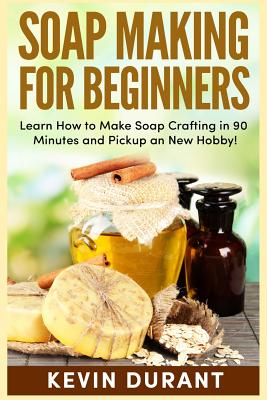 Soap Making for Beginners: Learn How to Make Soap Crafting in 90 Minutes and Pickup a New Hobby! By Kevin Durant Cover Image