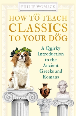 How to Teach Classics to Your Dog: A Quirky Introduction to the Ancient Greeks and Romans Cover Image