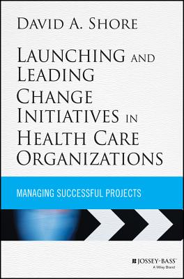 Launching and Leading Change Initiatives in Health Care Organizations: Managing Successful Projects (Jossey-Bass Public Health #213)