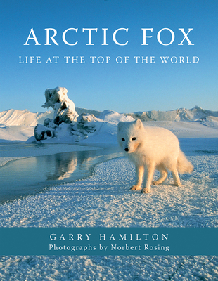 Arctic Fox: Life at the Top of the World By Garry Hamilton, Norbert Rosing (Photographer) Cover Image