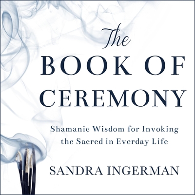 The Book of Ceremony: Shamanic Wisdom for Invoking the Sacred in Everyday Life Cover Image