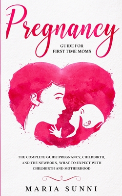 Pregnancy Guide for First Time Moms: The Complete Guide Pregnancy, Childbirth, and the Newborn, What to Expect With Childbirth and Motherhood Cover Image