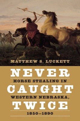 Never Caught Twice: Horse Stealing in Western Nebraska, 1850–1890 By Matthew S. Luckett Cover Image