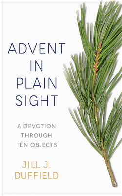 Advent in Plain Sight: A Devotion Through Ten Objects By Jill J. Duffield Cover Image