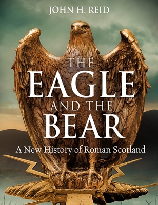 The Eagle and the Bear: A New History of Roman Scotland By John H. Reid Cover Image