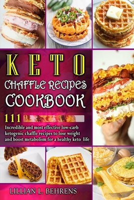 Keto Chaffle Recipes Cookbook: 111 Incredible And Most Effective Low-Carb Ketogenic Chaffle Recipes To Lose Weight And Boost Metabolism For A Healthy By Lillian Behrens Cover Image