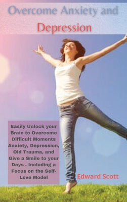 Overcome Anxiety and Depression: Easily Unlock your Brain to Overcome Difficult Moments Anxiety, Depression, Old Trauma, and Give a Smile to your Days Cover Image