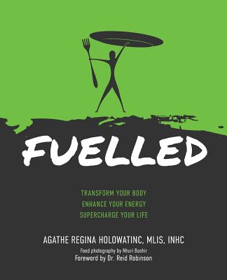 Fuelled: Transform Your Body Enhance Your Energy Supercharge Your Life By Agathe Regina Holowatinc, Reid G. Robinson (Foreword by), Nhuri Bashir (Photographer) Cover Image