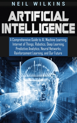 Artificial Intelligence: A Comprehensive Guide to AI, Machine Learning, Internet of Things, Robotics, Deep Learning, Predictive Analytics, Neur Cover Image