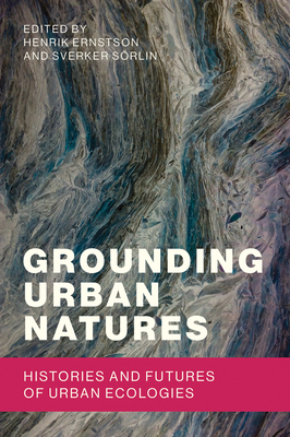 Grounding Urban Natures: Histories and Futures of Urban Ecologies (Urban and Industrial Environments)