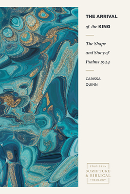 The Arrival of the King: The Shape and Story of Psalms 15-24 (Studies in Scripture and Biblical Theology) By Carissa Quinn Cover Image